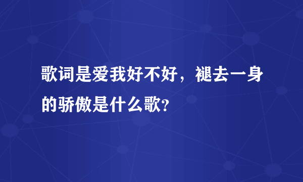 歌词是爱我好不好，褪去一身的骄傲是什么歌？