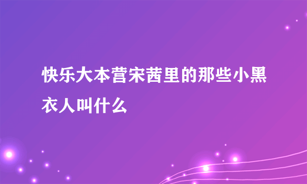 快乐大本营宋茜里的那些小黑衣人叫什么