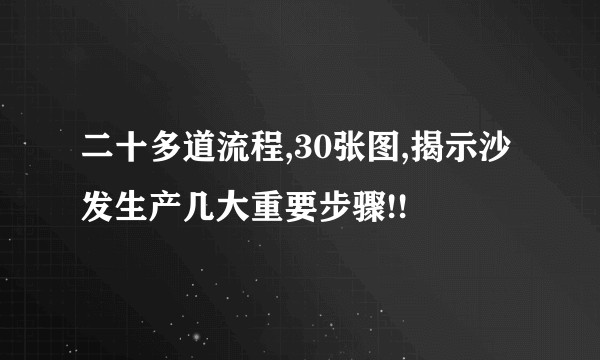 二十多道流程,30张图,揭示沙发生产几大重要步骤!!