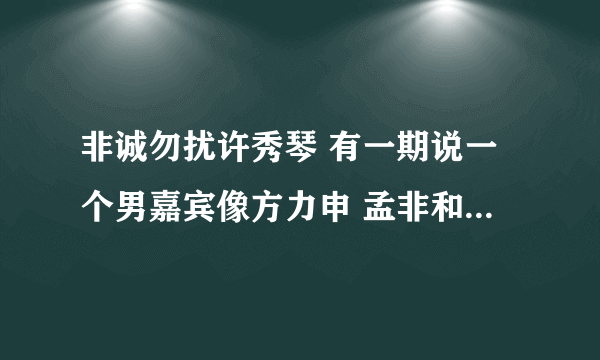 非诚勿扰许秀琴 有一期说一个男嘉宾像方力申 孟非和乐嘉都不知道方力申是谁 那是哪一期啊 从多少分钟看起