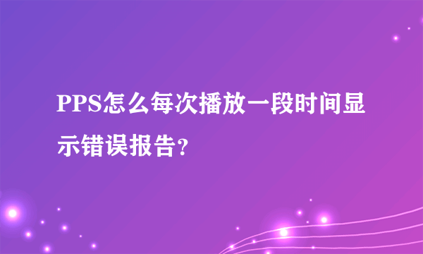 PPS怎么每次播放一段时间显示错误报告？