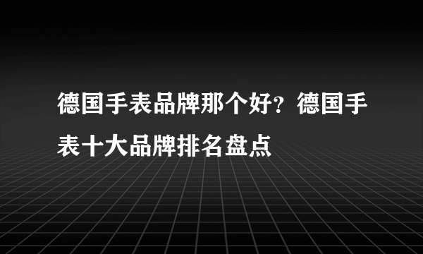 德国手表品牌那个好？德国手表十大品牌排名盘点