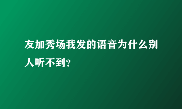 友加秀场我发的语音为什么别人听不到？