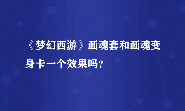 《梦幻西游》画魂套和画魂变身卡一个效果吗？