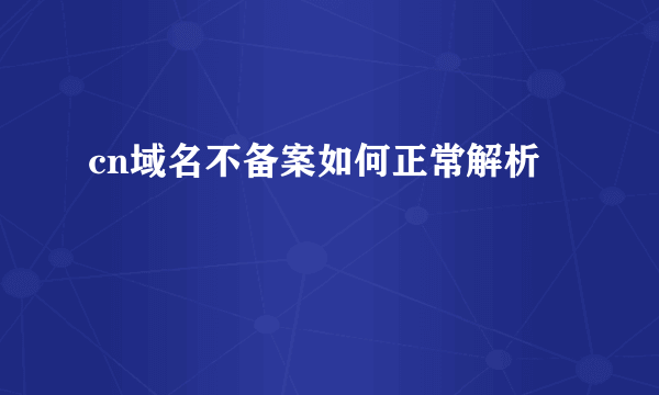 cn域名不备案如何正常解析