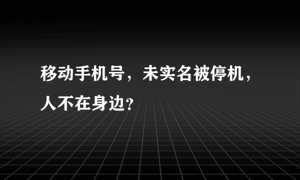 移动手机号，未实名被停机，人不在身边？