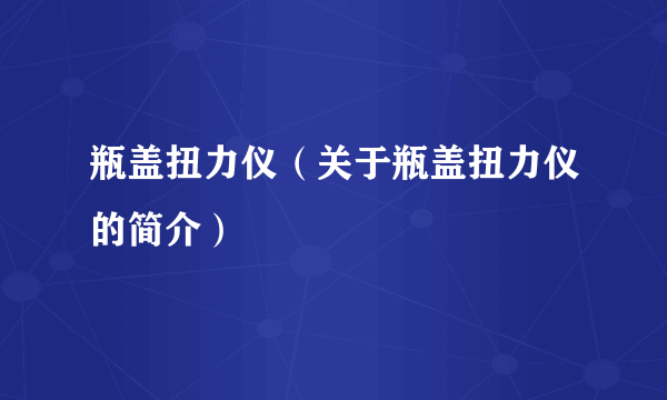 瓶盖扭力仪（关于瓶盖扭力仪的简介）