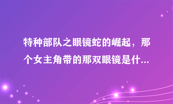 特种部队之眼镜蛇的崛起，那个女主角带的那双眼镜是什么眼镜啊？