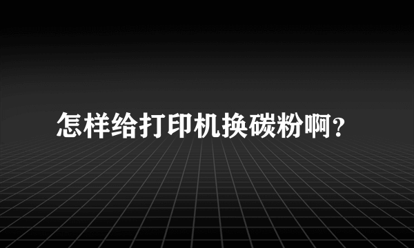 怎样给打印机换碳粉啊？