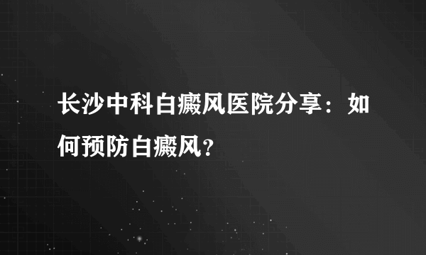 长沙中科白癜风医院分享：如何预防白癜风？