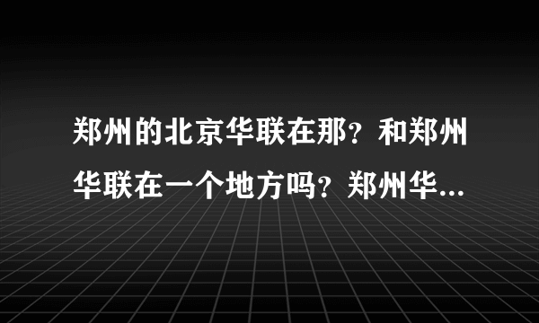 郑州的北京华联在那？和郑州华联在一个地方吗？郑州华联和北京华联是一个吗？