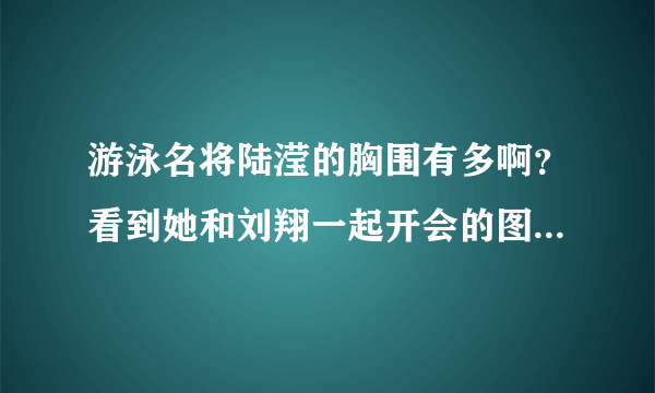 游泳名将陆滢的胸围有多啊？看到她和刘翔一起开会的图片，顿时被吓住了，去百度知道看了下，有说39F的，