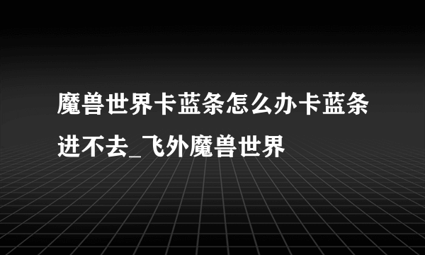 魔兽世界卡蓝条怎么办卡蓝条进不去_飞外魔兽世界