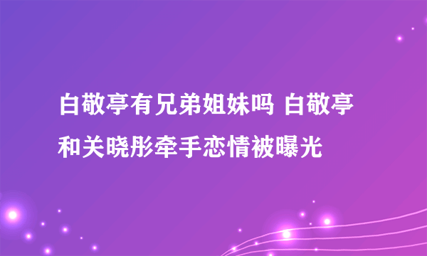 白敬亭有兄弟姐妹吗 白敬亭和关晓彤牵手恋情被曝光