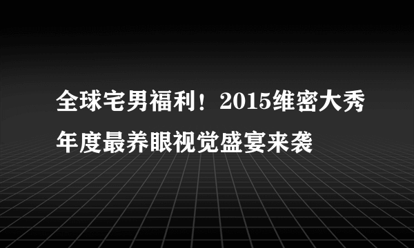 全球宅男福利！2015维密大秀年度最养眼视觉盛宴来袭