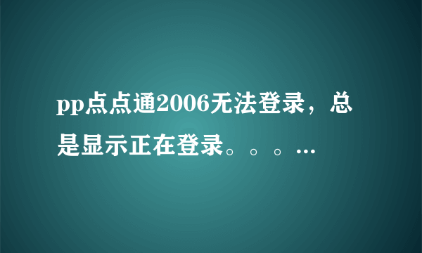 pp点点通2006无法登录，总是显示正在登录。。。，帮帮忙啊，怎么回事