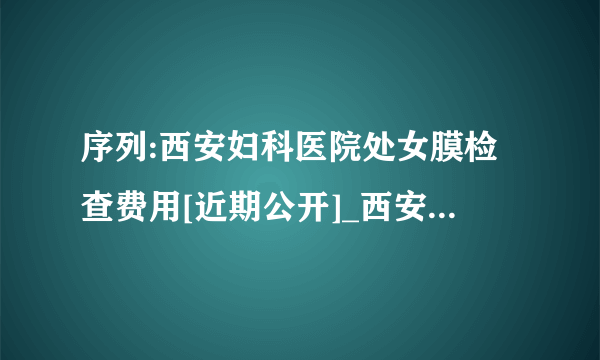 序列:西安妇科医院处女膜检查费用[近期公开]_西安长安妇科医院