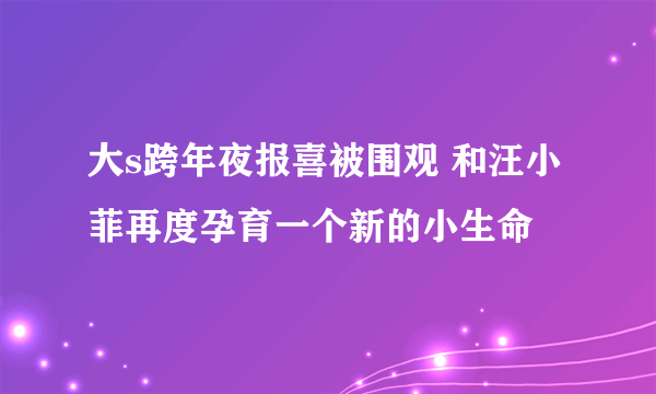 大s跨年夜报喜被围观 和汪小菲再度孕育一个新的小生命