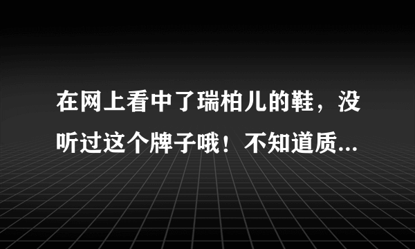 在网上看中了瑞柏儿的鞋，没听过这个牌子哦！不知道质量好不好！ 有人买过吗？