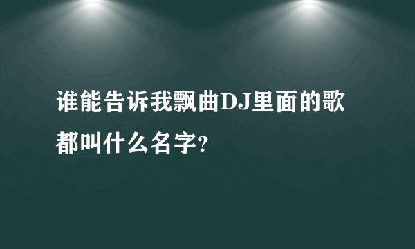 谁能告诉我飘曲DJ里面的歌都叫什么名字？