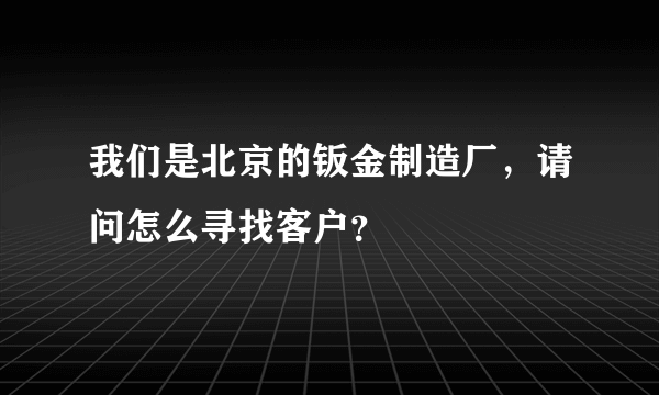 我们是北京的钣金制造厂，请问怎么寻找客户？