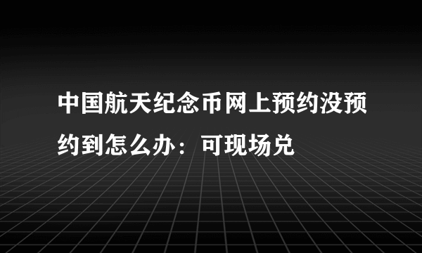 中国航天纪念币网上预约没预约到怎么办：可现场兑