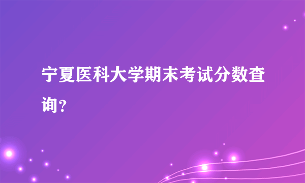 宁夏医科大学期末考试分数查询？