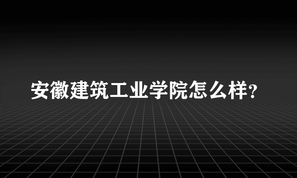 安徽建筑工业学院怎么样？