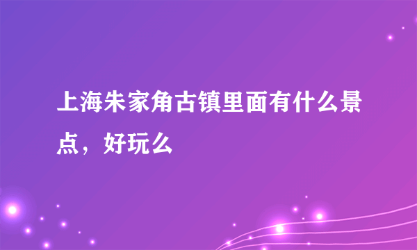 上海朱家角古镇里面有什么景点，好玩么