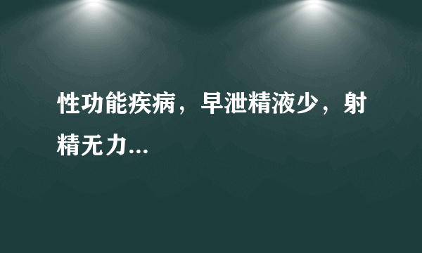 性功能疾病，早泄精液少，射精无力...