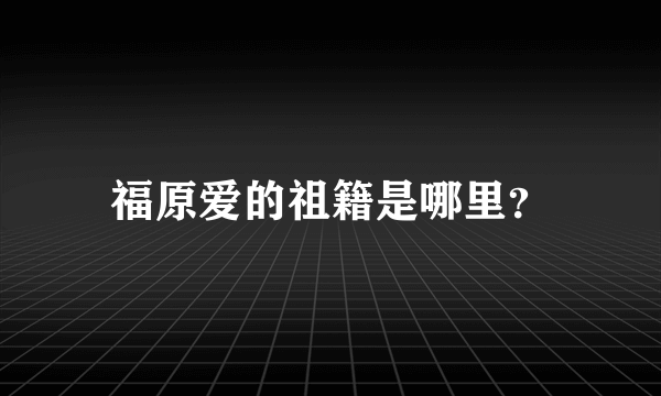 福原爱的祖籍是哪里？