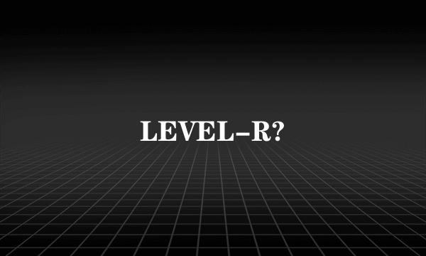 LEVEL-R?