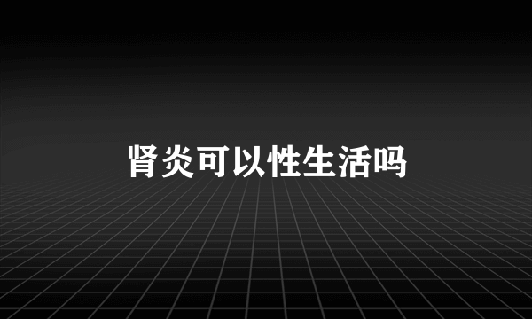 肾炎可以性生活吗