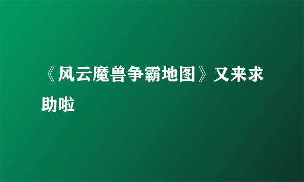 《风云魔兽争霸地图》又来求助啦