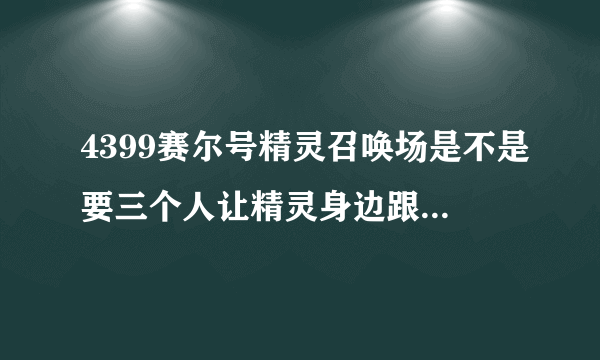 4399赛尔号精灵召唤场是不是要三个人让精灵身边跟随站在不同的地方才能开启某样东西？？