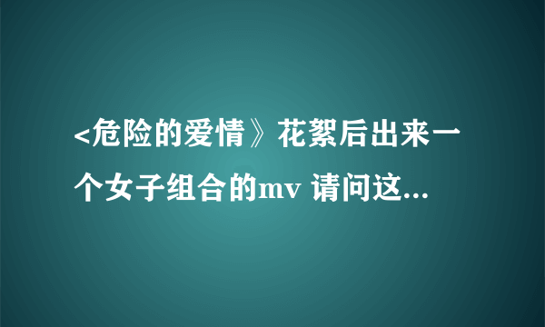 <危险的爱情》花絮后出来一个女子组合的mv 请问这是什么歌？求解