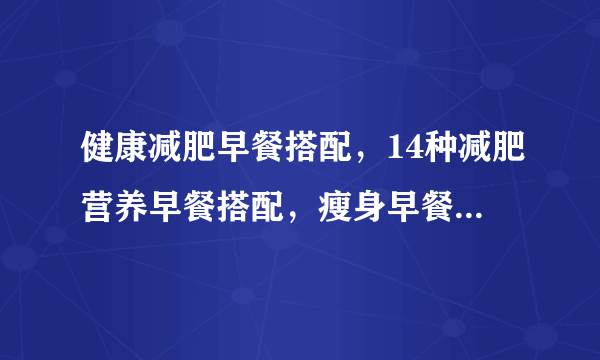 健康减肥早餐搭配，14种减肥营养早餐搭配，瘦身早餐营养师给你搭配，健康减肥早餐要怎样搭配