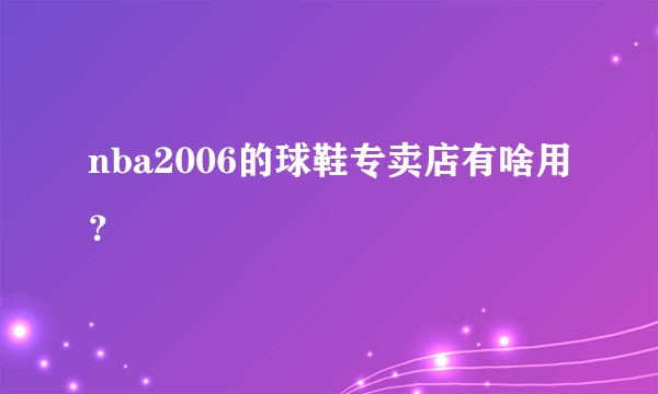 nba2006的球鞋专卖店有啥用？