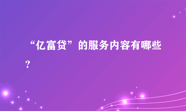 “亿富贷”的服务内容有哪些？