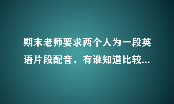 期末老师要求两个人为一段英语片段配音，有谁知道比较适合的英语电影？