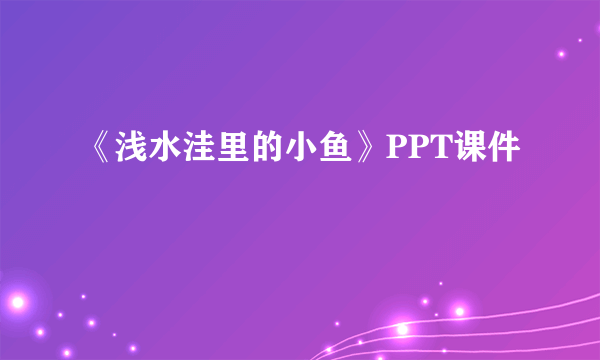 《浅水洼里的小鱼》PPT课件