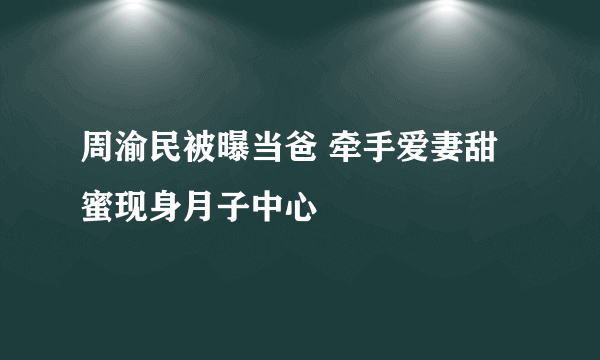 周渝民被曝当爸 牵手爱妻甜蜜现身月子中心