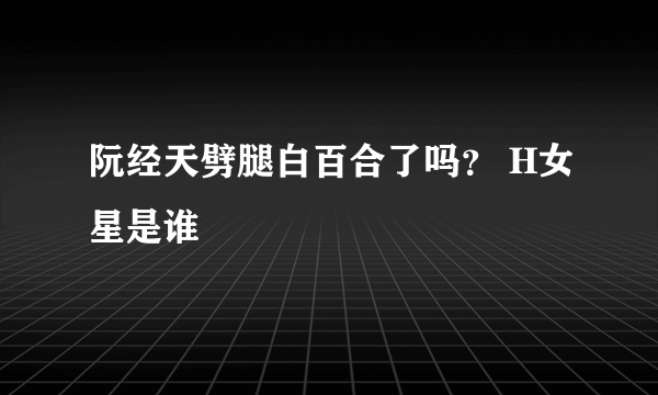 阮经天劈腿白百合了吗？ H女星是谁