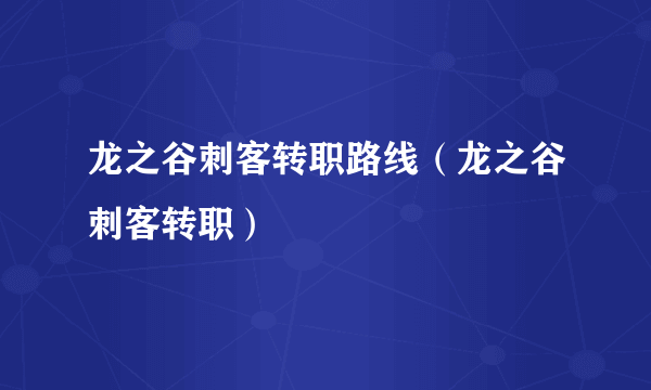 龙之谷刺客转职路线（龙之谷刺客转职）