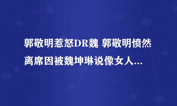 郭敬明惹怒DR魏 郭敬明愤然离席因被魏坤琳说像女人？_飞外网