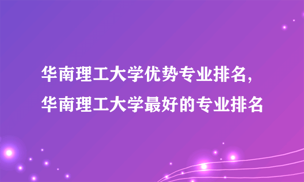 华南理工大学优势专业排名,华南理工大学最好的专业排名