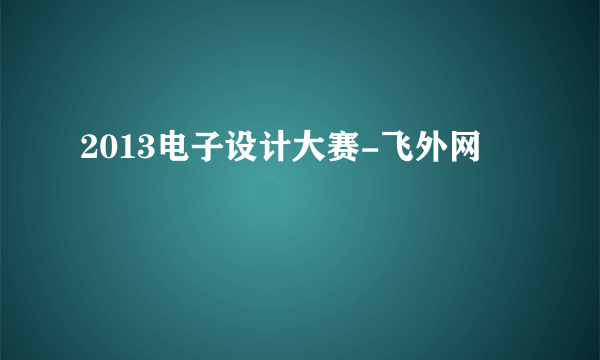 2013电子设计大赛-飞外网