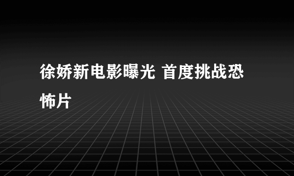 徐娇新电影曝光 首度挑战恐怖片