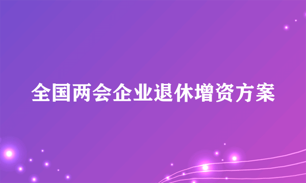 全国两会企业退休增资方案