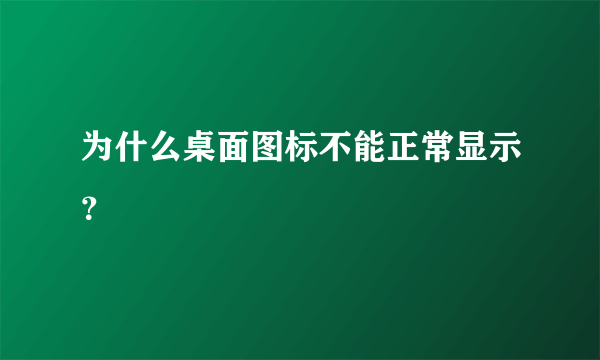 为什么桌面图标不能正常显示？